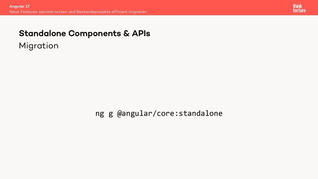 Migration
ng g @angular/core:standalone
Angular 17
Neue Features optimal nutzen und Bestandsprojekte effizient migrieren
Standalone Components & APIs
