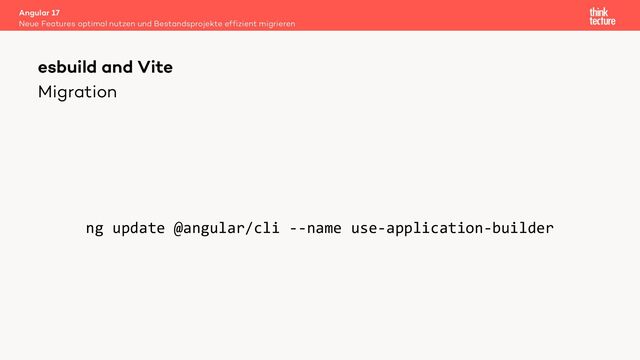 Migration
ng update @angular/cli --name use-application-builder
Angular 17
Neue Features optimal nutzen und Bestandsprojekte effizient migrieren
esbuild and Vite
