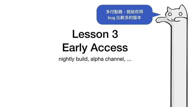 Lesson 3 
Early Access
nightly build, alpha channel, ...
多付點錢，就給你⽤
bug 比較多的版本
