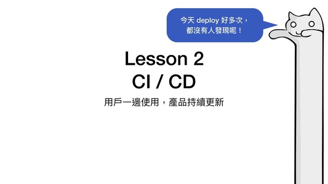 Lesson 2
CI / CD
⽤⼾⼀邊使⽤，產品持續更新
今天 deploy 好多次，
都沒有⼈發現呢！
