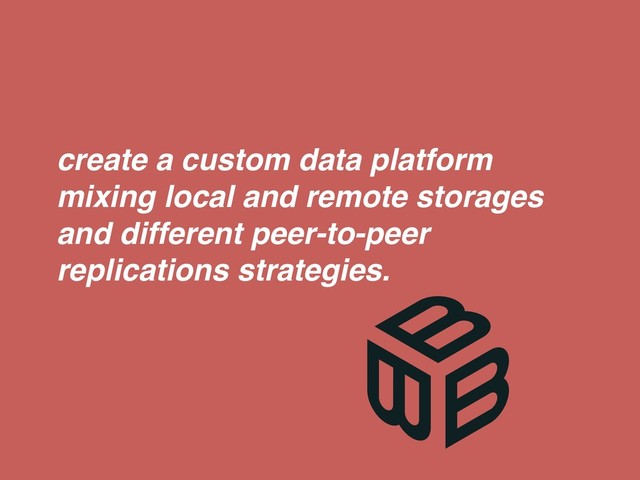 create a custom data platform
mixing local and remote storages
and different peer-to-peer
replications strategies.
