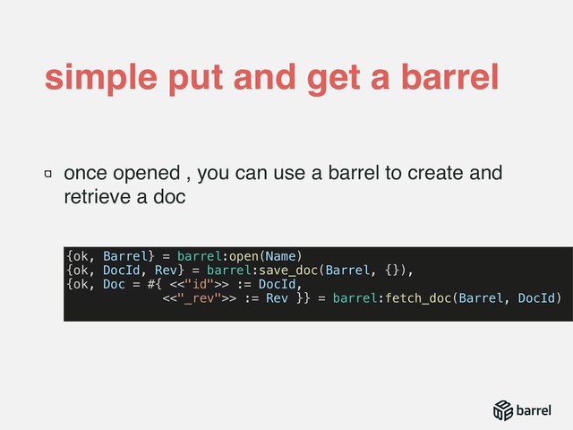 once opened , you can use a barrel to create and
retrieve a doc
simple put and get a barrel
{ok, Barrel} = barrel:open(Name)
{ok, DocId, Rev} = barrel:save_doc(Barrel, {}),
{ok, Doc = #{ <<"id">> := DocId,
<<"_rev">> := Rev }} = barrel:fetch_doc(Barrel, DocId)

