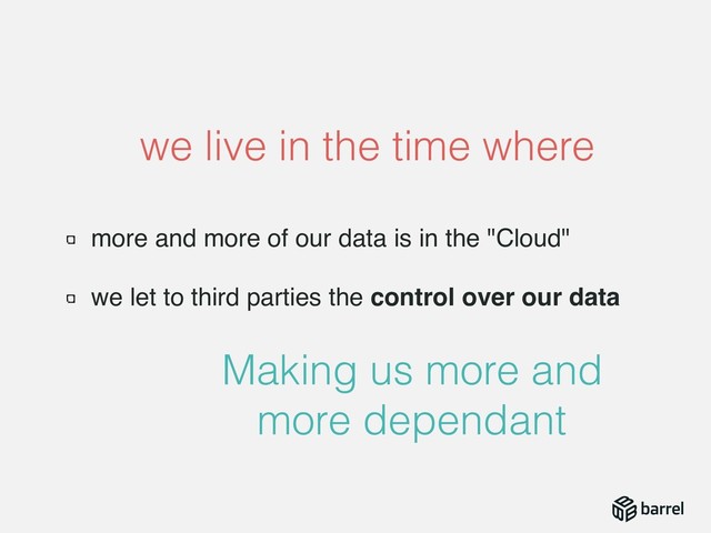 more and more of our data is in the "Cloud"
we let to third parties the control over our data
we live in the time where
Making us more and
more dependant
