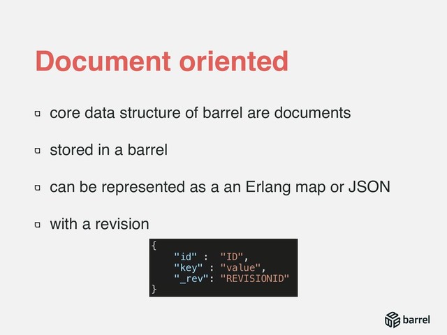core data structure of barrel are documents
stored in a barrel
can be represented as a an Erlang map or JSON
with a revision
Document oriented
{
"id" : "ID",
"key" : "value",
"_rev": "REVISIONID"
}

