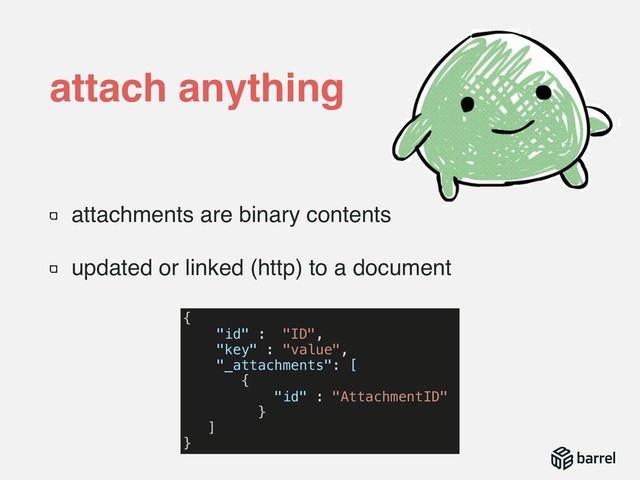 attachments are binary contents
updated or linked (http) to a document
attach anything
{
"id" : "ID",
"key" : "value",
"_attachments": [
{
"id" : "AttachmentID"
}
]
}
