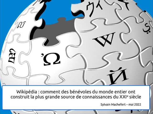 Wikipédia : comment des bénévoles du monde entier ont
construit la plus grande source de connaissances du XXIe siècle
Sylvain Machefert – mai 2022
