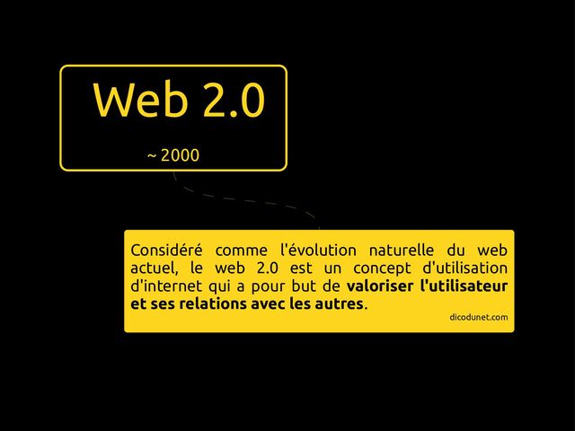 Web 2.0
~ 2000
Considéré comme l'évolution naturelle du web
actuel, le web 2.0 est un concept d'utilisation
d'internet qui a pour but de valoriser l'utilisateur
et ses relations avec les autres.
dicodunet.com
