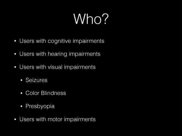 Who?
• Users with cognitive impairments
• Users with hearing impairments
• Users with visual impairments
• Seizures
• Color Blindness
• Presbyopia
• Users with motor impairments
