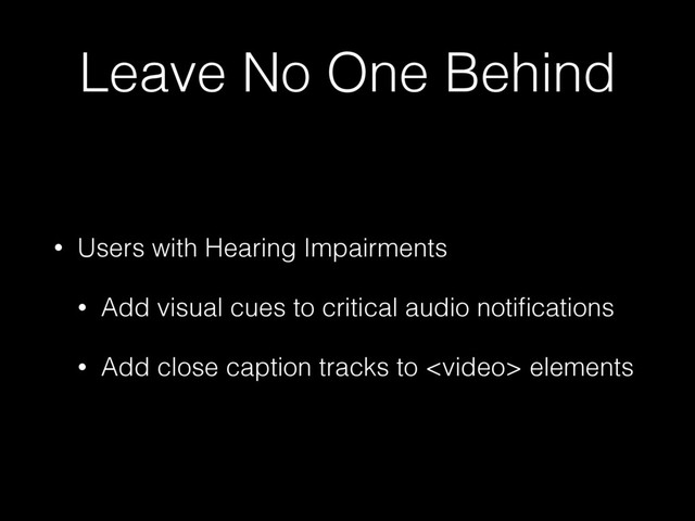 Leave No One Behind
• Users with Hearing Impairments
• Add visual cues to critical audio notiﬁcations
• Add close caption tracks to  elements
