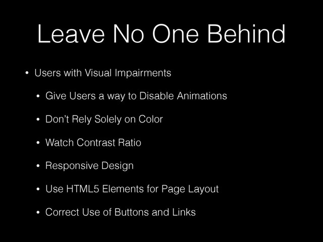 Leave No One Behind
• Users with Visual Impairments
• Give Users a way to Disable Animations
• Don’t Rely Solely on Color
• Watch Contrast Ratio
• Responsive Design
• Use HTML5 Elements for Page Layout
• Correct Use of Buttons and Links
