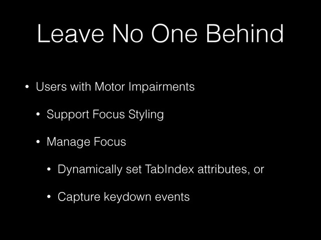 Leave No One Behind
• Users with Motor Impairments
• Support Focus Styling
• Manage Focus
• Dynamically set TabIndex attributes, or
• Capture keydown events

