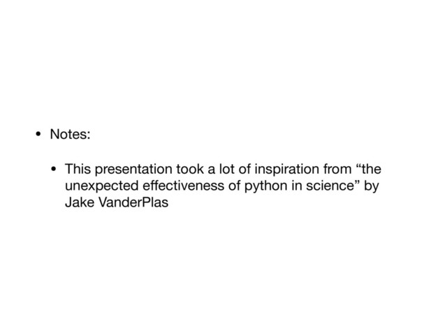 • Notes:

• This presentation took a lot of inspiration from “the
unexpected eﬀectiveness of python in science” by
Jake VanderPlas
