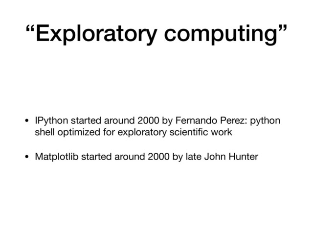 “Exploratory computing”
• IPython started around 2000 by Fernando Perez: python
shell optimized for exploratory scientiﬁc work

• Matplotlib started around 2000 by late John Hunter

