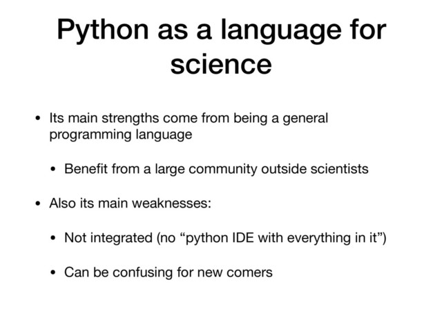 Python as a language for
science
• Its main strengths come from being a general
programming language

• Beneﬁt from a large community outside scientists

• Also its main weaknesses:

• Not integrated (no “python IDE with everything in it”)

• Can be confusing for new comers
