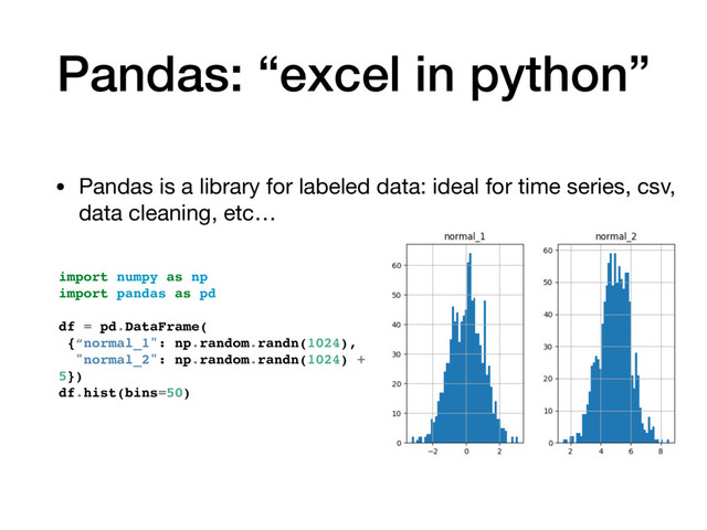 Pandas: “excel in python”
• Pandas is a library for labeled data: ideal for time series, csv,
data cleaning, etc…
import numpy as np
import pandas as pd
df = pd.DataFrame(
{“normal_1": np.random.randn(1024),
"normal_2": np.random.randn(1024) +
5})
df.hist(bins=50)
