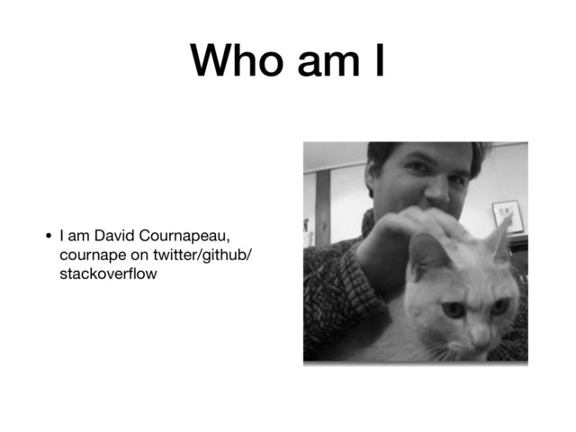 Who am I
• I am David Cournapeau,
cournape on twitter/github/
stackoverﬂow
