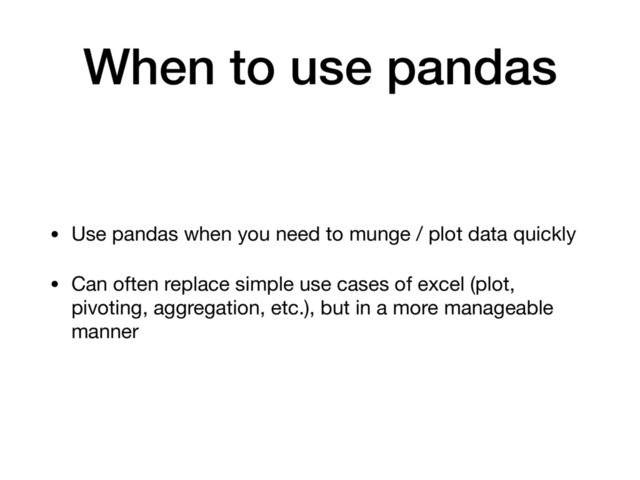 When to use pandas
• Use pandas when you need to munge / plot data quickly

• Can often replace simple use cases of excel (plot,
pivoting, aggregation, etc.), but in a more manageable
manner
