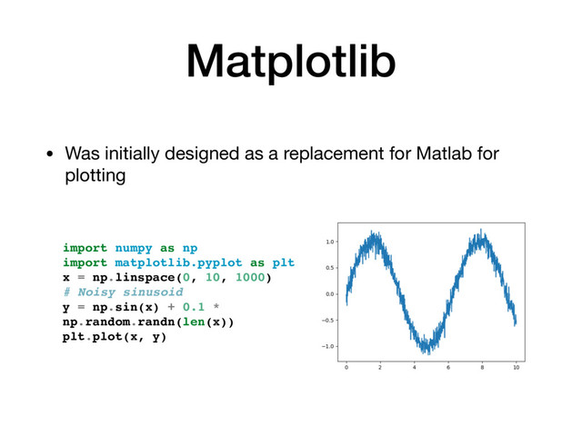 Matplotlib
• Was initially designed as a replacement for Matlab for
plotting
import numpy as np
import matplotlib.pyplot as plt
x = np.linspace(0, 10, 1000)
# Noisy sinusoid
y = np.sin(x) + 0.1 *
np.random.randn(len(x))
plt.plot(x, y)
