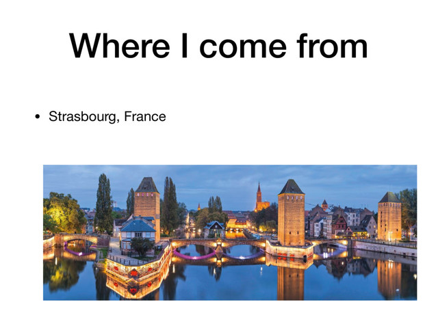 Where I come from
• Strasbourg, France
