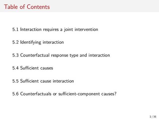 Table of Contents
5.1 Interaction requires a joint intervention
5.2 Identifying interaction
5.3 Counterfactual response type and interaction
5.4 Suﬃcient causes
5.5 Suﬃcient cause interaction
5.6 Counterfactuals or suﬃcient-component causes?
2 / 35
