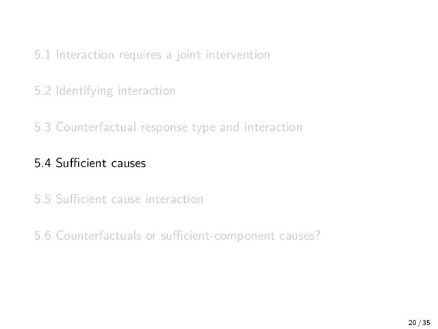 5.1 Interaction requires a joint intervention
5.2 Identifying interaction
5.3 Counterfactual response type and interaction
5.4 Suﬃcient causes
5.5 Suﬃcient cause interaction
5.6 Counterfactuals or suﬃcient-component causes?
20 / 35
