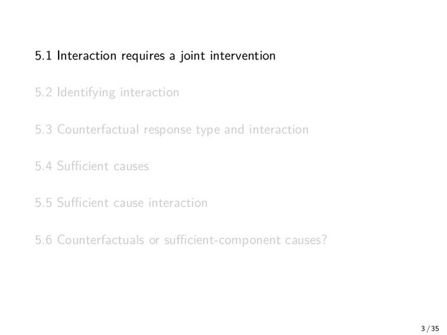 5.1 Interaction requires a joint intervention
5.2 Identifying interaction
5.3 Counterfactual response type and interaction
5.4 Suﬃcient causes
5.5 Suﬃcient cause interaction
5.6 Counterfactuals or suﬃcient-component causes?
3 / 35
