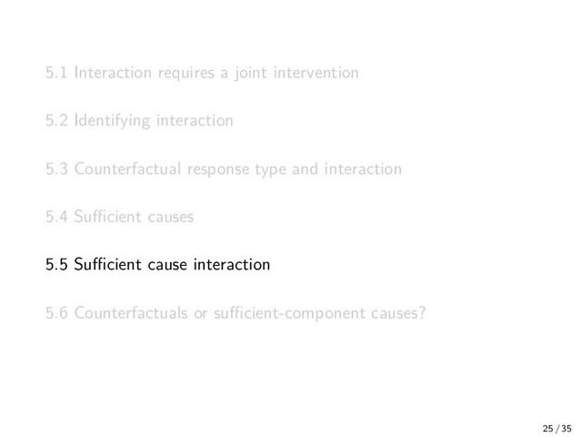 5.1 Interaction requires a joint intervention
5.2 Identifying interaction
5.3 Counterfactual response type and interaction
5.4 Suﬃcient causes
5.5 Suﬃcient cause interaction
5.6 Counterfactuals or suﬃcient-component causes?
25 / 35
