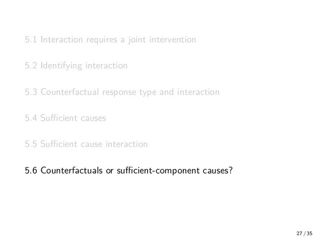 5.1 Interaction requires a joint intervention
5.2 Identifying interaction
5.3 Counterfactual response type and interaction
5.4 Suﬃcient causes
5.5 Suﬃcient cause interaction
5.6 Counterfactuals or suﬃcient-component causes?
27 / 35
