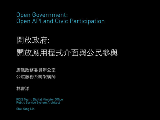 ։์੓෎:
։์ጯ༻ఔࣜհ໘ᢛެຽჩᢛ
Open Government:
Open API and Civic Participation
౜๟੓຿ҕһ㭎ެࣨ
ެ䱾෰຿ܥ౷Սߏࢣ
ྛॻᕼ
PDIS Team, Digital Minister Office 
Public Service System Architect  
 
Shu-Yang Lin

