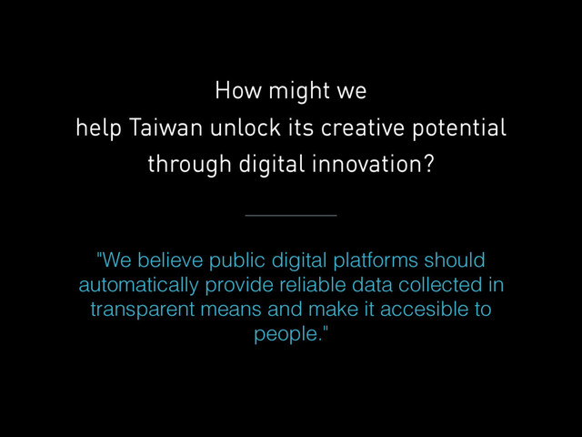 How might we  
help Taiwan unlock its creative potential
through digital innovation?
"We believe public digital platforms should
automatically provide reliable data collected in
transparent means and make it accesible to
people."
