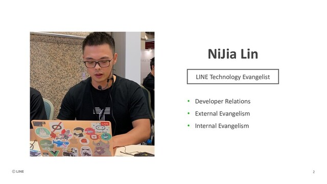 NiJia Lin
• Developer Relations
• External Evangelism
• Internal Evangelism
LINE Technology Evangelist
