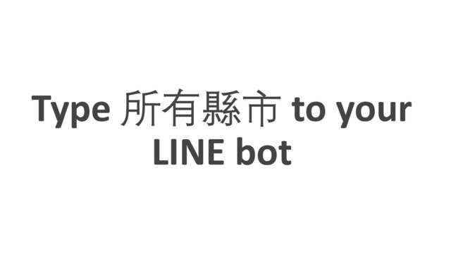 Type 所有縣市 to your
LINE bot
