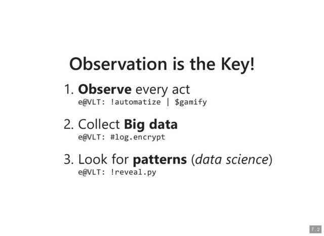 Observation is the Key!
Observation is the Key!
1. Observe
Observe every act
every act
e@VLT: !automatize | $gamify
e@VLT: !automatize | $gamify
2. Collect
Collect Big data
Big data
e@VLT: #log.encrypt
e@VLT: #log.encrypt
3. Look for
Look for patterns
patterns (
(data science
data science)
)
e@VLT: !reveal.py
e@VLT: !reveal.py
7
7 .
. 2
2
