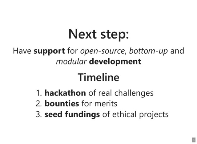 Next step:
Next step:
Have
Have support
support for
for open-source
open-source,
, bottom-up
bottom-up and
and
modular
modular development
development
Timeline
Timeline
1. hackathon
hackathon of real challenges
of real challenges
2. bounties
bounties for merits
for merits
3. seed fundings
seed fundings of ethical projects
of ethical projects
8
8
