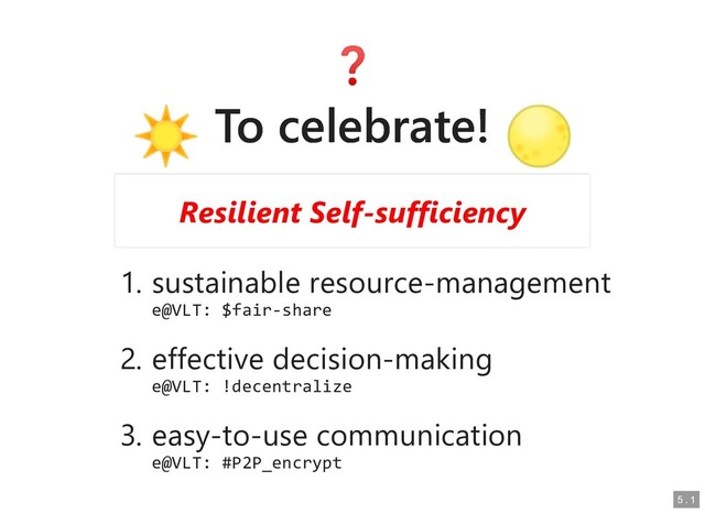 To celebrate!
To celebrate!
1. sustainable resource-management
sustainable resource-management
e@VLT: $fair-share
e@VLT: $fair-share
2. effective decision-making
effective decision-making
e@VLT: !decentralize
e@VLT: !decentralize
3. easy-to-use communication
easy-to-use communication
e@VLT: #P2P_encrypt
e@VLT: #P2P_encrypt
Resilient Self-sufficiency
Resilient Self-sufficiency
5
5 .
. 1
1
