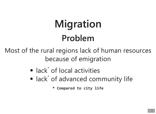 Migration
Migration
Problem
Problem
Most of the rural regions lack of human resources
Most of the rural regions lack of human resources
because of emigration
because of emigration
lack
lack*
* of local activities
of local activities
lack
lack*
* of advanced community life
of advanced community life
* Compared to city life
* Compared to city life
21
21 .
. 1
1

