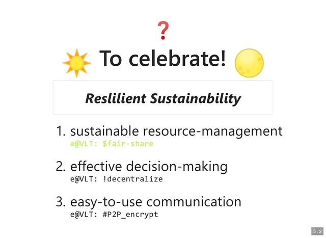 To celebrate!
To celebrate!
1. sustainable resource-management
sustainable resource-management
e@VLT: $fair-share
e@VLT: $fair-share
2. effective decision-making
effective decision-making
e@VLT: !decentralize
e@VLT: !decentralize
3. easy-to-use communication
easy-to-use communication
e@VLT: #P2P_encrypt
e@VLT: #P2P_encrypt
Reslilient Sustainability
Reslilient Sustainability
5
5 .
. 2
2
