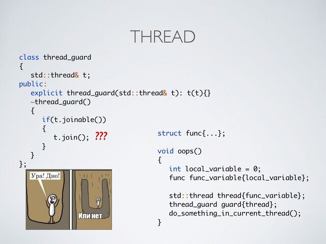 THREAD
class thread_guar
d

{

std::thread& t
;

public:
explicit thread_guard(std::thread& t): t(t){
}

~thread_guard(
)

{

if(t.joinable()
)

{

t.join()
;

}

}

};
struct func{...};
void oops(
)

{

int local_variable = 0
;

func func_variable{local_variable}
;

std::thread thread{func_variable}
;

thread_guard guard{thread}
;

do_something_in_current_thread()
;

}
???
