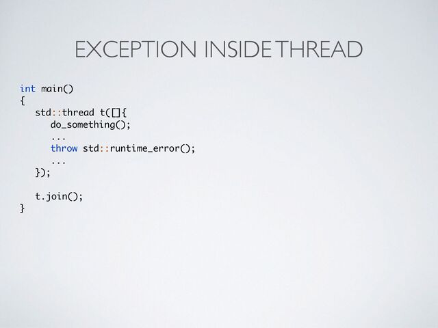EXCEPTION INSIDE THREAD
int main(
)

{

std::thread t([]
{

do_something()
;

..
.

throw std::runtime_error()
;

..
.

})
;

t.join()
;

}
