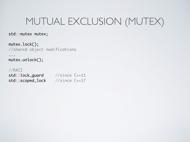 MUTUAL EXCLUSION (MUTEX)
std::mutex mutex;
mutex.lock()
;

//shared object modifications
..
.

mutex.unlock();
//RAI
I

std::lock_guar
d	 	
//since C++11
std::scoped_loc
k	 	
//since C++17
