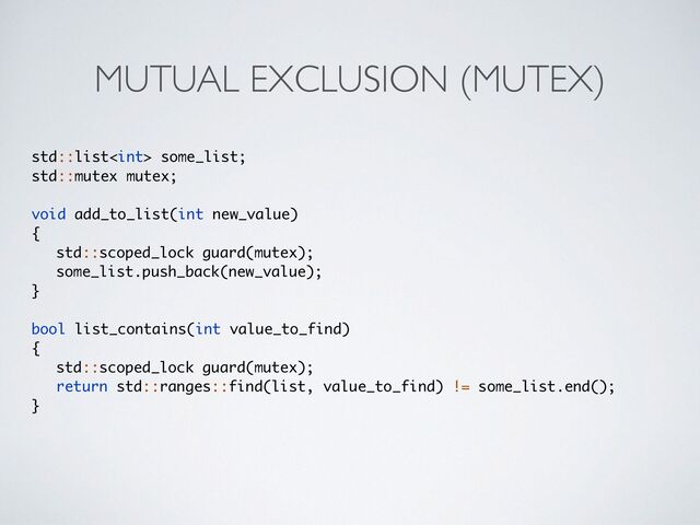 MUTUAL EXCLUSION (MUTEX)
std::list some_list;
std::mutex mutex;
void add_to_list(int new_value
)

{

std::scoped_lock guard(mutex)
;

some_list.push_back(new_value)
;

}

bool list_contains(int value_to_find
)

{

std::scoped_lock guard(mutex)
;

return std::ranges::find(list, value_to_find) != some_list.end()
;

}

