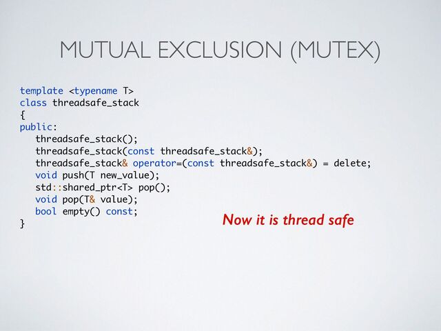 MUTUAL EXCLUSION (MUTEX)
template 
class threadsafe_stac
k

{

public
:

threadsafe_stack()
;

threadsafe_stack(const threadsafe_stack&)
;

threadsafe_stack& operator=(const threadsafe_stack&) = delete
;

void push(T new_value)
;

std::shared_ptr pop()
;

void pop(T& value)
;

bool empty() const
;

}
Now it is thread safe
