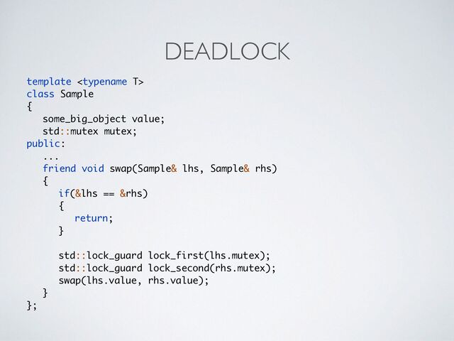 DEADLOCK
template 
class Sampl
e

{

some_big_object value
;

std::mutex mutex
;

public
:

..
.

friend void swap(Sample& lhs, Sample& rhs
)

{

if(&lhs == &rhs
)

{

return
;

}

std::lock_guard lock_first(lhs.mutex)
;

std::lock_guard lock_second(rhs.mutex)
;

swap(lhs.value, rhs.value)
;

}

};
