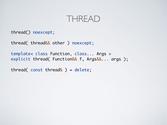 THREAD
thread() noexcept
;

thread( thread&& other ) noexcept
;

template< class Function, class... Args >
explicit thread( Function&& f, Args&&... args );
thread( const thread& ) = delete;
