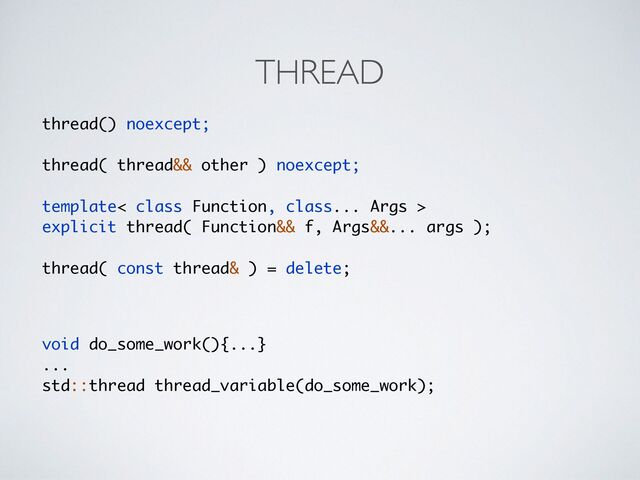 THREAD
thread() noexcept
;

thread( thread&& other ) noexcept
;

template< class Function, class... Args >
explicit thread( Function&& f, Args&&... args );
thread( const thread& ) = delete;
void do_some_work(){...
}

...
std::thread thread_variable(do_some_work);
