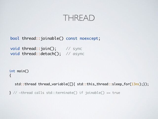 THREAD
bool thread::joinable() const noexcept;
void thread::join()
;		
// sync
void thread::detach()
;	
// async
int main(
)

{

std::thread thread_variable([]{ std::this_thread::sleep_for(13ms);})
;

} // ~thread calls std::terminate() if joinable() == true
