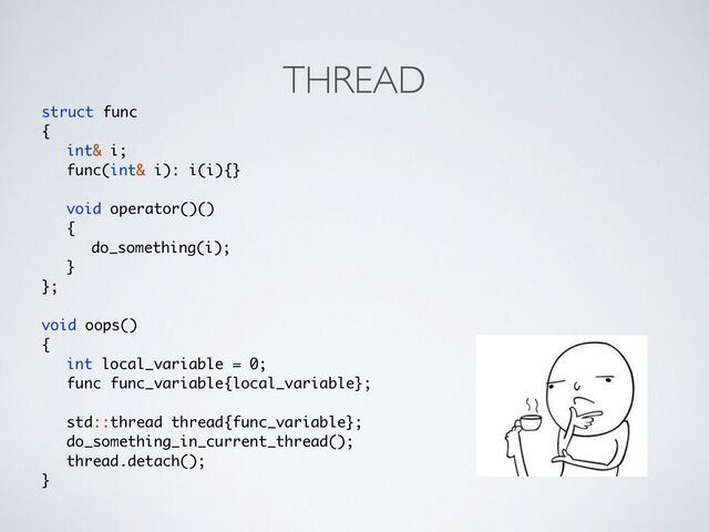 THREAD
struct fun
c

{

int& i
;

func(int& i): i(i){
}

void operator()(
)

{

do_something(i)
;

}

};
void oops(
)

{

int local_variable = 0
;

func func_variable{local_variable}
;

std::thread thread{func_variable}
;

do_something_in_current_thread()
;

thread.detach()
;

}
