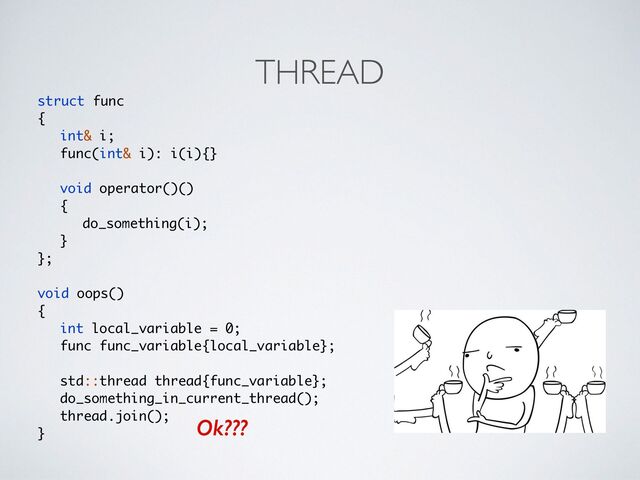 THREAD
struct fun
c

{

int& i
;

func(int& i): i(i){
}

void operator()(
)

{

do_something(i)
;

}

};
void oops(
)

{

int local_variable = 0
;

func func_variable{local_variable}
;

std::thread thread{func_variable}
;

do_something_in_current_thread()
;

thread.join()
;

}
Ok???
