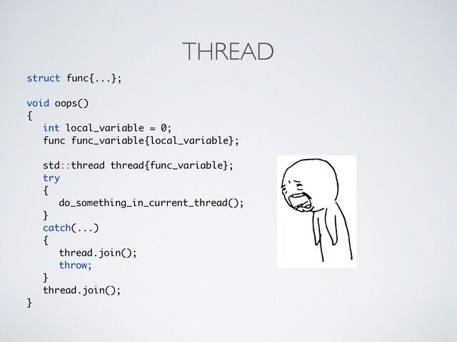 THREAD
struct func{...};
void oops(
)

{

int local_variable = 0
;

func func_variable{local_variable}
;

std::thread thread{func_variable}
;

try
{

do_something_in_current_thread()
;

}

catch(...
)

{

thread.join()
;

throw;
}

thread.join()
;

}
