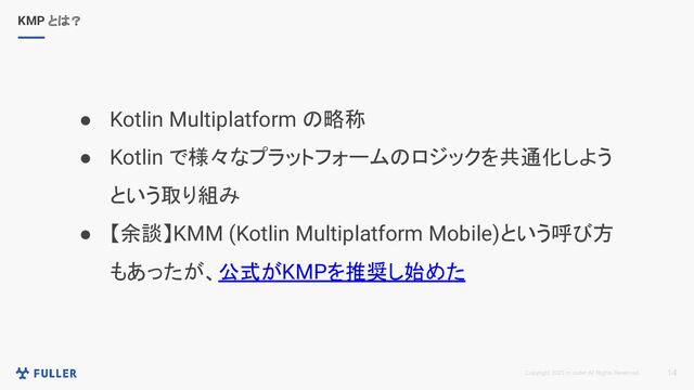 Copyright 2023 m.coder All Rights Reserved. 14
KMP とは？
● Kotlin Multiplatform の略称
● Kotlin で様々なプラットフォームのロジックを共通化しよう
という取り組み
● 【余談】KMM (Kotlin Multiplatform Mobile)という呼び方
もあったが、公式がKMPを推奨し始めた
